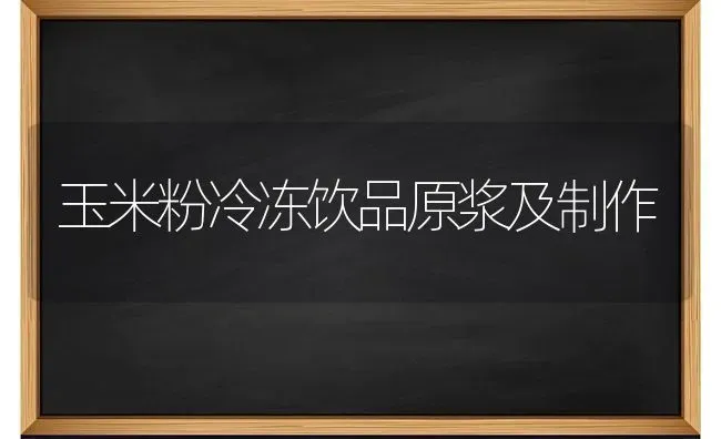 玉米粉冷冻饮品原浆及制作 | 粮油作物种植