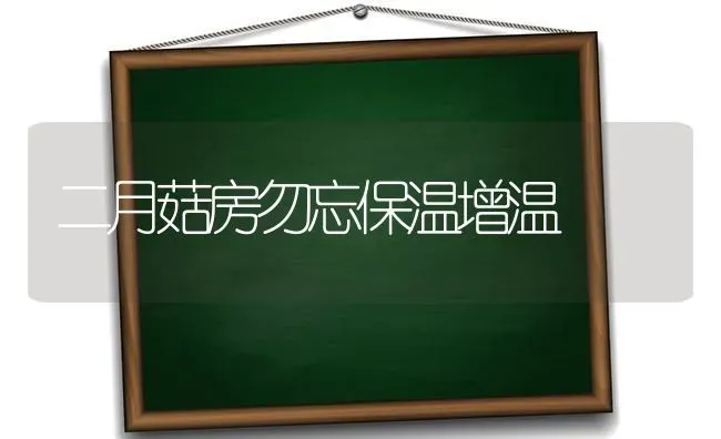 二月菇房勿忘保温增温 | 食用菌种植