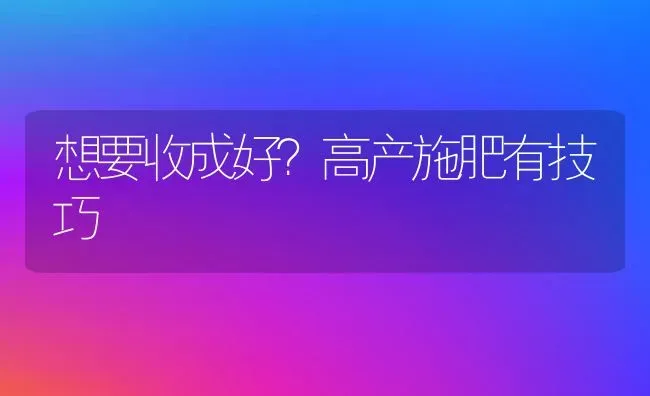 想要收成好？高产施肥有技巧 | 种植肥料施肥