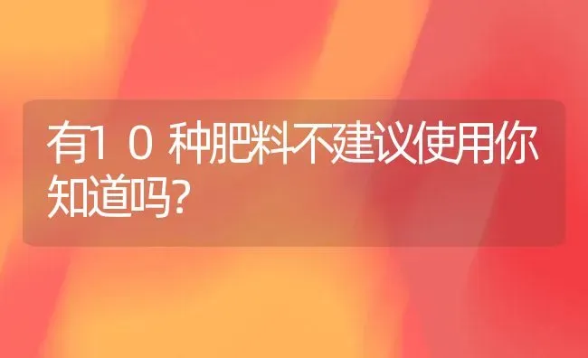 有10种肥料不建议使用你知道吗？ | 种植肥料施肥