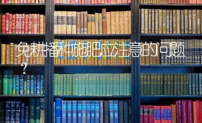免耕播种施肥应注意的问题？ | 种植肥料施肥