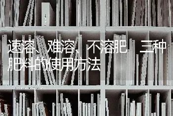 速溶、难溶、不溶肥 三种肥料的使用方法