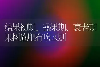 结果初期、盛果期、衰老期果树施肥有啥区别