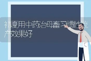 初夏用中药治母畜习惯性流产效果好