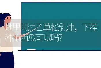 地里用过乙草松乳油,下茬种植西瓜可以吗?