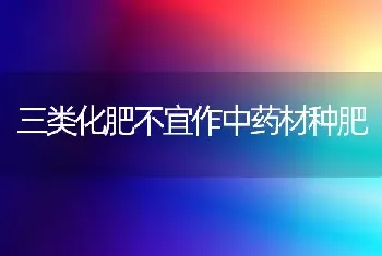 三类化肥不宜作中药材种肥